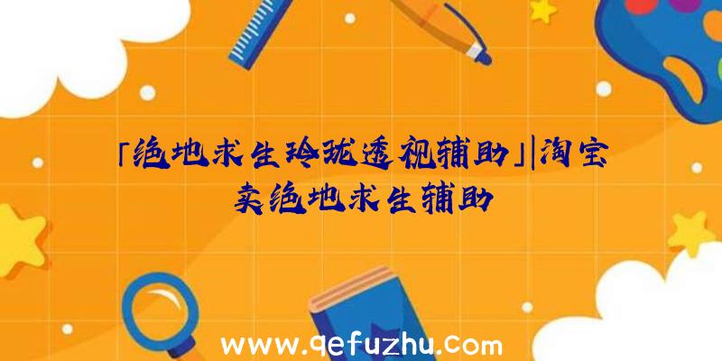 「绝地求生玲珑透视辅助」|淘宝卖绝地求生辅助